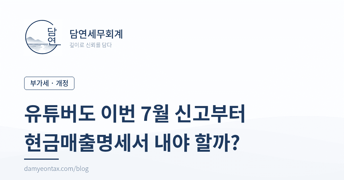 유튜버도 현금매출명세서를 내야 하나요? 이번 7월 부가세 신고부터 바뀝니다