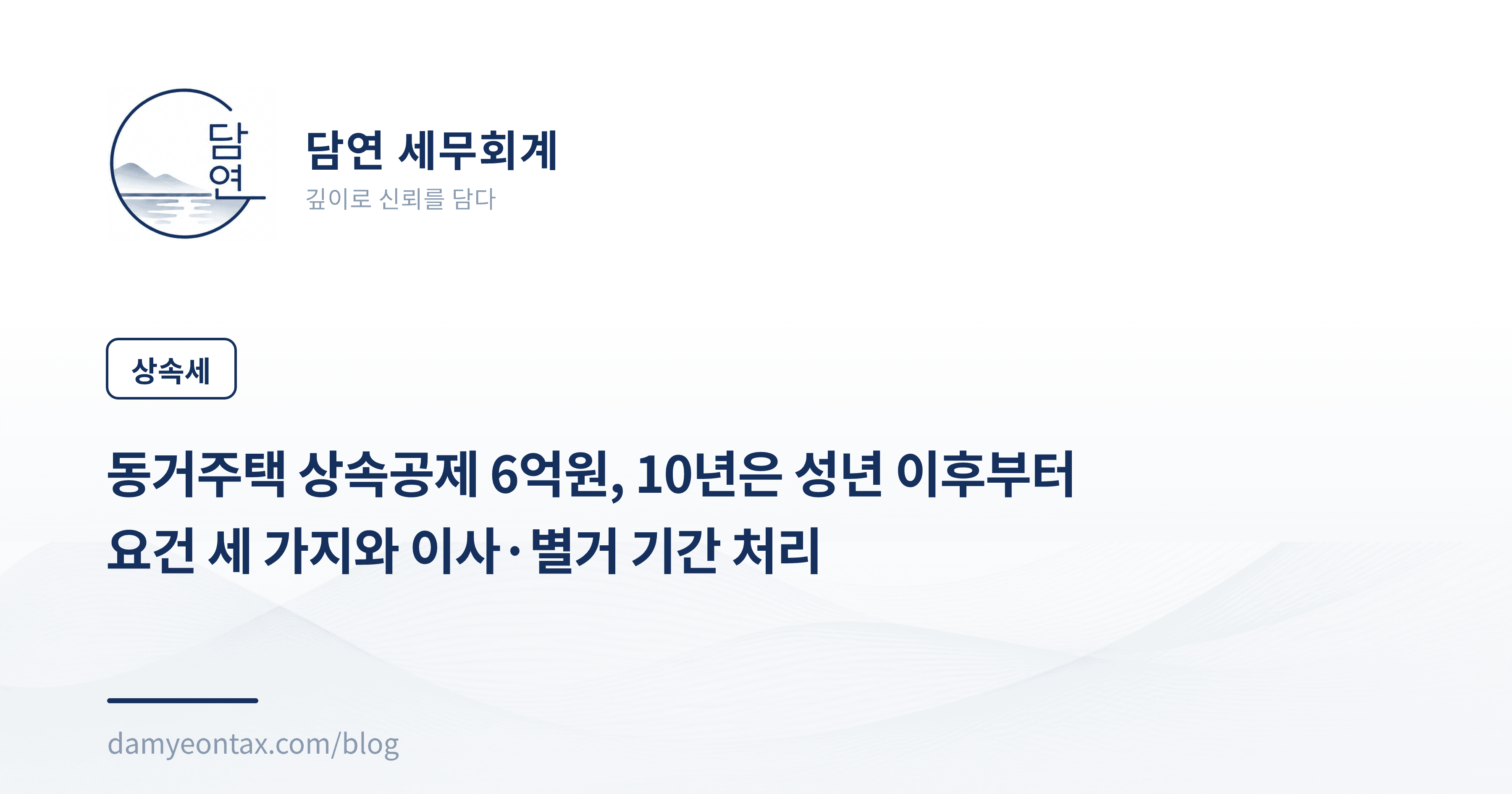 동거주택 상속공제 6억원, 10년은 성년 이후부터
요건 세 가지와 이사·별거 기간 처리